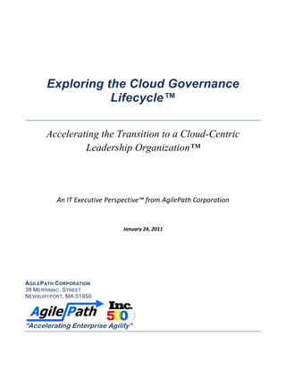 Exploring the Cloud Governance
                  Lifecycle™

       Accelerating the Transition to a Cloud-Centric
                Leadership Organization™




          An IT Executive Perspective™ from AgilePath Corporation


                               January 24, 2011




AGILEP ATH CORPORATION
38 MERRIMAC. STREET
NEWBURYPORT, MA 01950




“Accelerating Enterprise Agility”
 