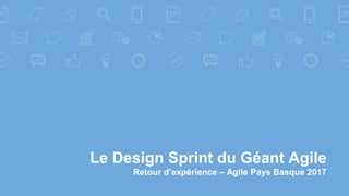 Le Design Sprint du Géant Agile
Retour d’expérience – Agile Pays Basque 2017
 