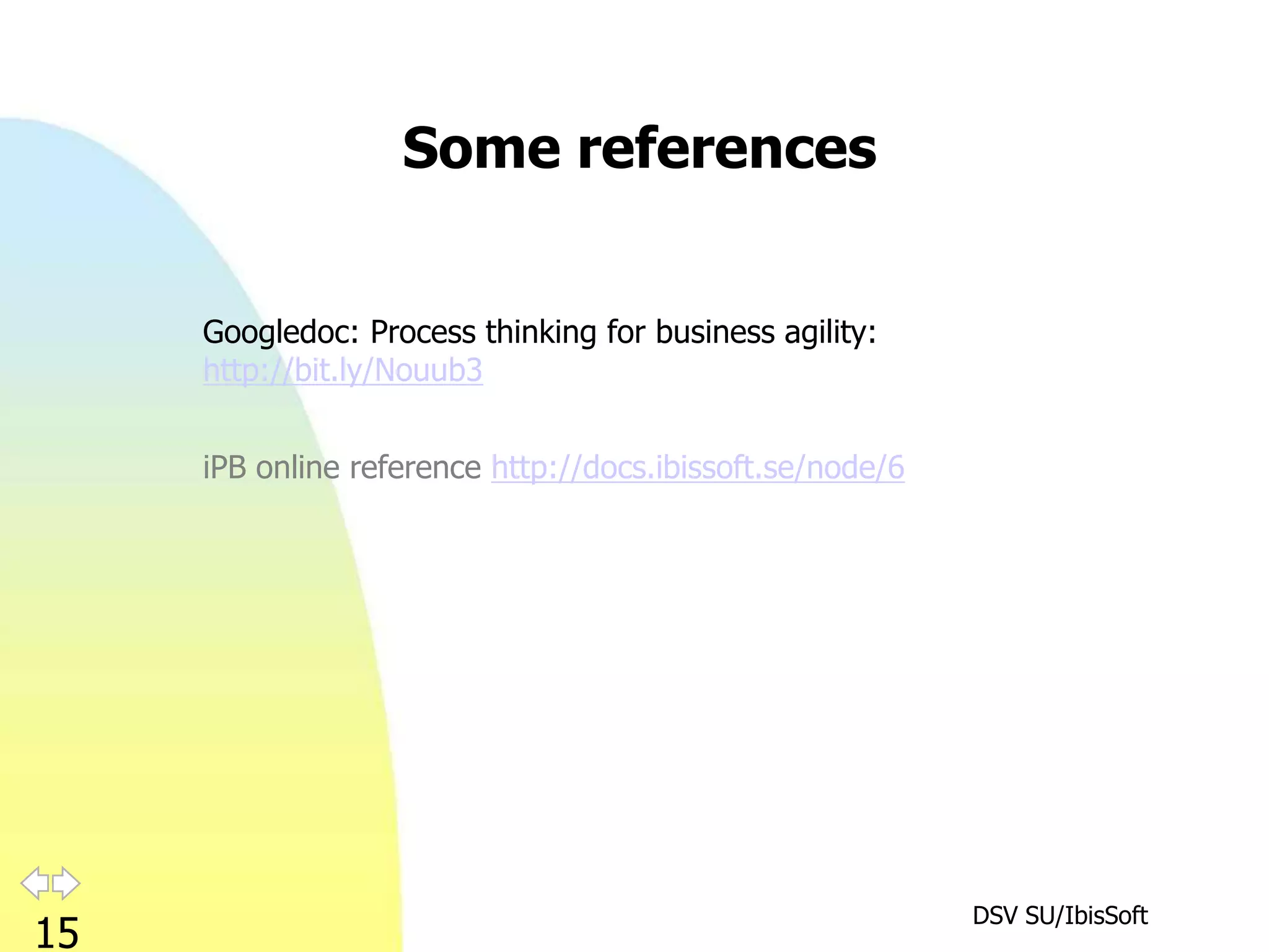 Some references


     Googledoc: Process thinking for business agility:
     http://bit.ly/Nouub3


     iPB online reference http://docs.ibissoft.se/node/6




                                                           DSV SU/IbisSoft
15
 