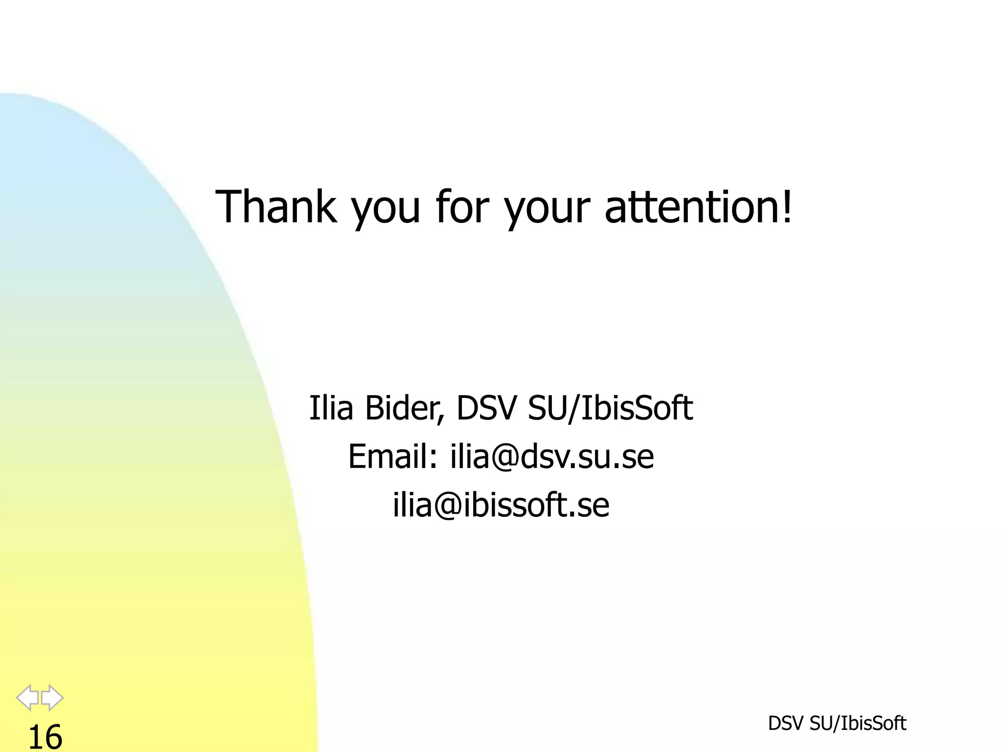 Thank you for your attention!



         Ilia Bider, DSV SU/IbisSoft
             Email: ilia@dsv.su.se
                ilia@ibissoft.se




                                       DSV SU/IbisSoft
16
 