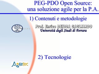 Prof. Enrico DEIDDA GAGLIARDO Università degli Studi di Ferrara PEG-PDO Open Source: una soluzione agile per la P.A. 1) Contenuti e metodologie 2) Tecnologie Università degli Studi di Ferrara 