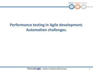 © Copyright GlobalLogic 2011 1
Connect. Collaborate. Innovate.
Performance testing in Agile development.
Automation challenges.
 