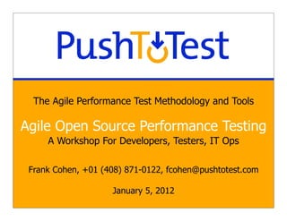 The Agile Performance Test Methodology and Tools

Agile Open Source Performance Testing
     A Workshop For Developers, Testers, IT Ops

 Frank Cohen, +01 (408) 871-0122, fcohen@pushtotest.com

                    January 5, 2012
 