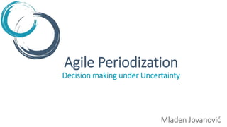 Agile Periodization
Decision making under Uncertainty
Mladen Jovanović
 