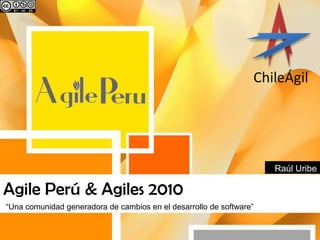Agile Perú & Agiles 2010 “Unacomunidadgeneradora de cambios en el desarrollo de software” RaúlUribe 
