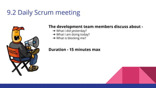 9.2 Daily Scrum meeting
The development team members discuss about -
➔ What I did yesterday?
➔ What I am doing today?
➔ What is blocking me?
Duration - 15 minutes max
 