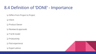 8.4 Definition of ‘DONE’ - Importance
❏ Differs from Project to Project
❏ Client
❏ Product Owner
❏ Reviews & approvals
❏ T & M model
❏ Productivity
❏ Past experience
❏ Expert advice
 