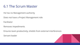 6.1 The Scrum Master
He has no Management authority
Does not have a Project Management role
Facilitator
Removes impediments
Ensures team productivity, shields from external interferences
Servant leader
 