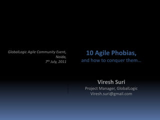 10 Agile Phobias, and how to conquer them… GlobalLogic Agile Community Event,  Noida, 7th July, 2011 Viresh Suri Project Manager, GlobalLogic Viresh.suri@gmail.com 