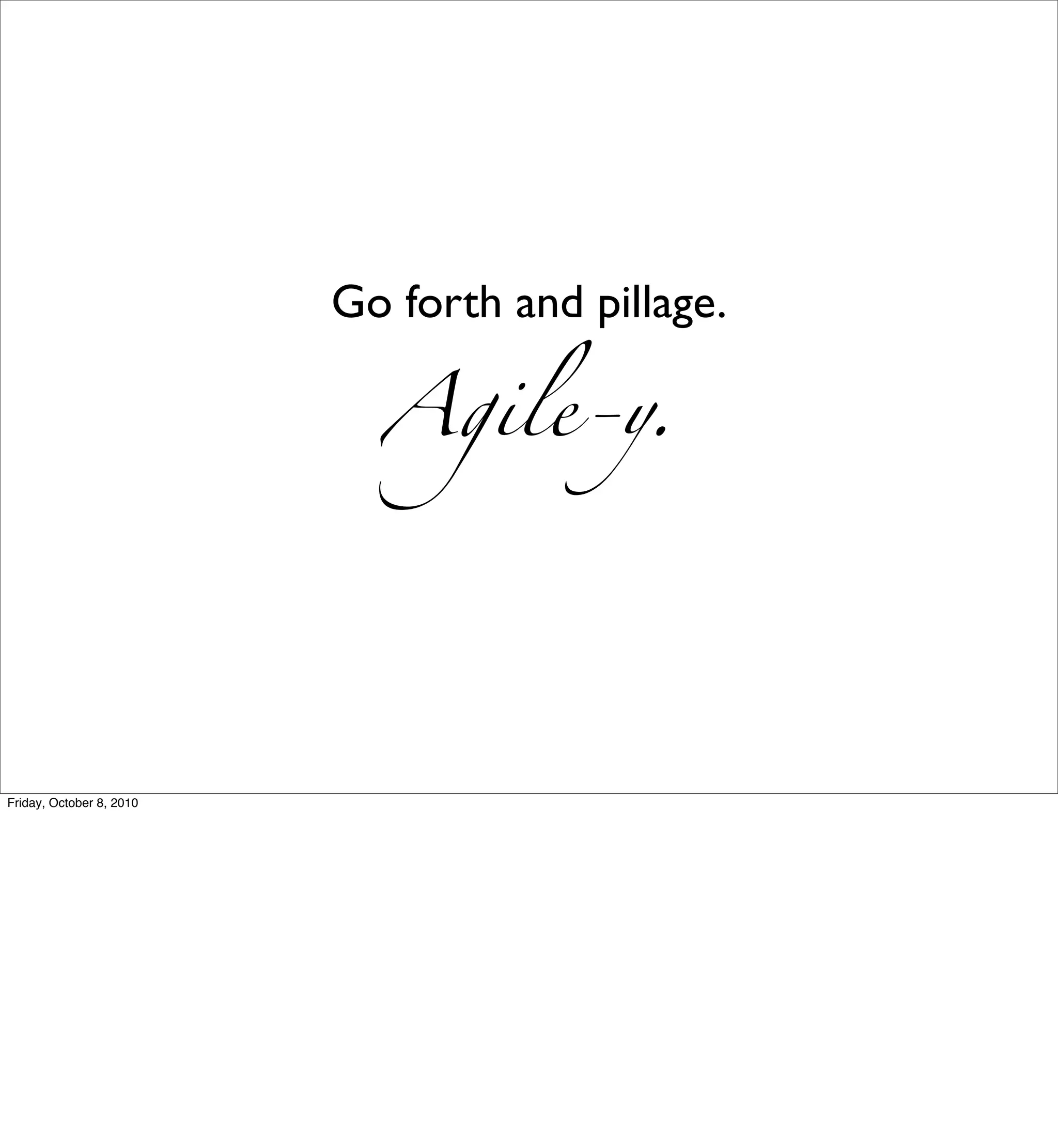 Go forth and pillage.

                            Agile-y.




Friday, October 8, 2010
 