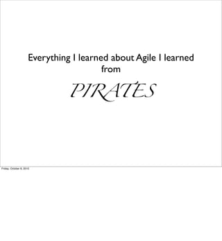 Everything I learned about Agile I learned
                                         from

                                PIRATES




Friday, October 8, 2010
 