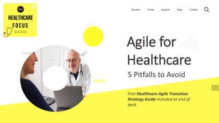 Services Prices Support Blog Contact
Agile for
Healthcare
5 Pitfalls to Avoid
Free Healthcare Agile Transition
Strategy Guide included at end of
deck.
 