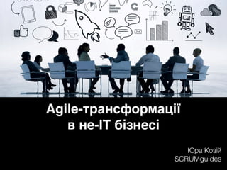 Agile-трансформації  
в не-ІТ бізнесі
Юра Козій
SCRUMguides
 