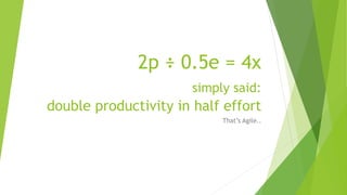 2p ÷ 0.5e = 4x
simply said:
double productivity in half effort
That’s Agile..
 