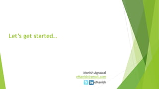 Let’s get started..
Manish Agrawal
eManish@gmail.com
eManish
 