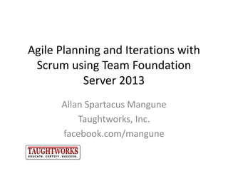 Agile Planning and Iterations with
Scrum using Team Foundation
Server 2013
Allan Spartacus Mangune
Taughtworks, Inc.
facebook.com/mangune
 