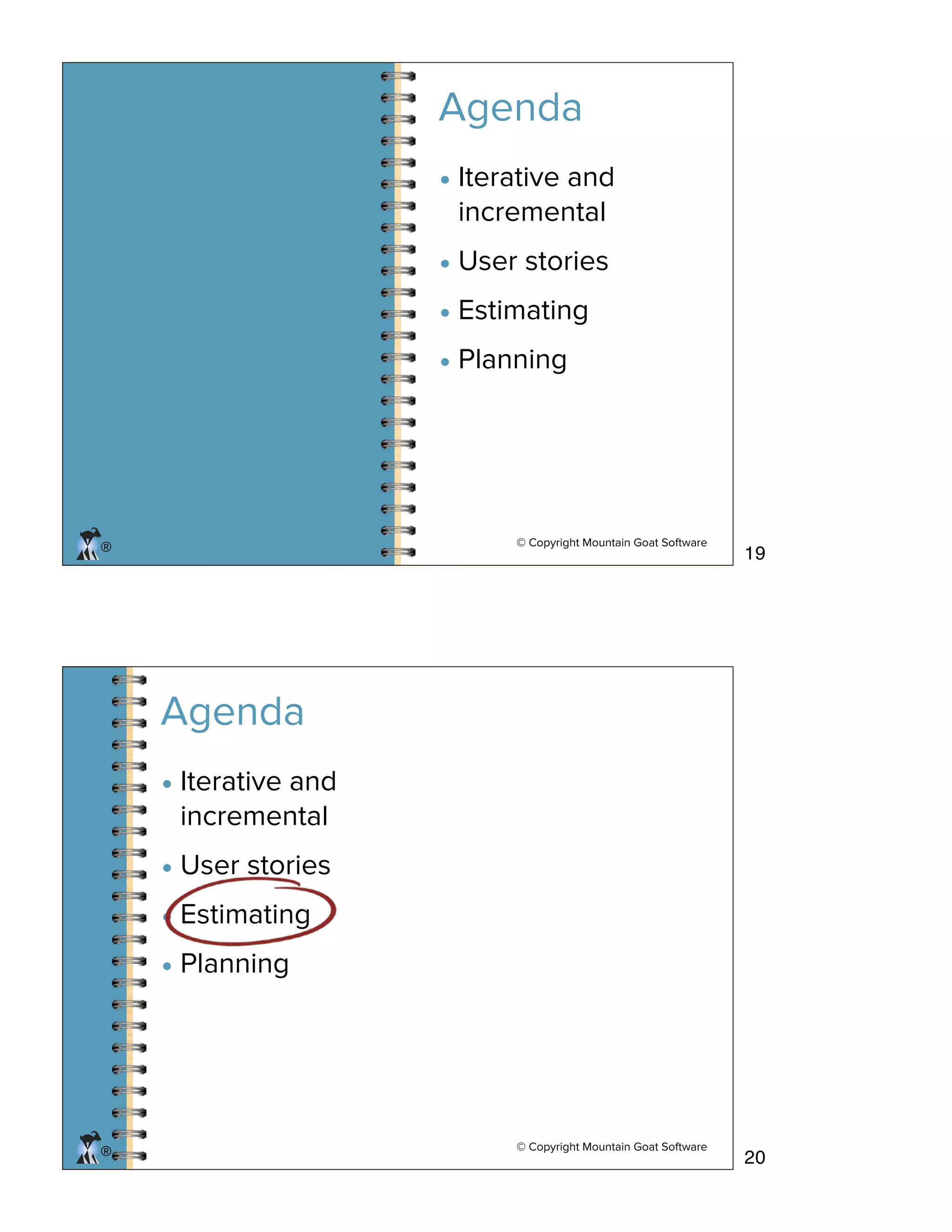 © Copyright Mountain Goat Software
®
Agenda
• Iterative and
incremental
• User stories
• Estimating
• Planning
© Copyright Mountain Goat Software
®®
• Iterative and
incremental
• User stories
• Estimating
• Planning
Agenda
19
20
 