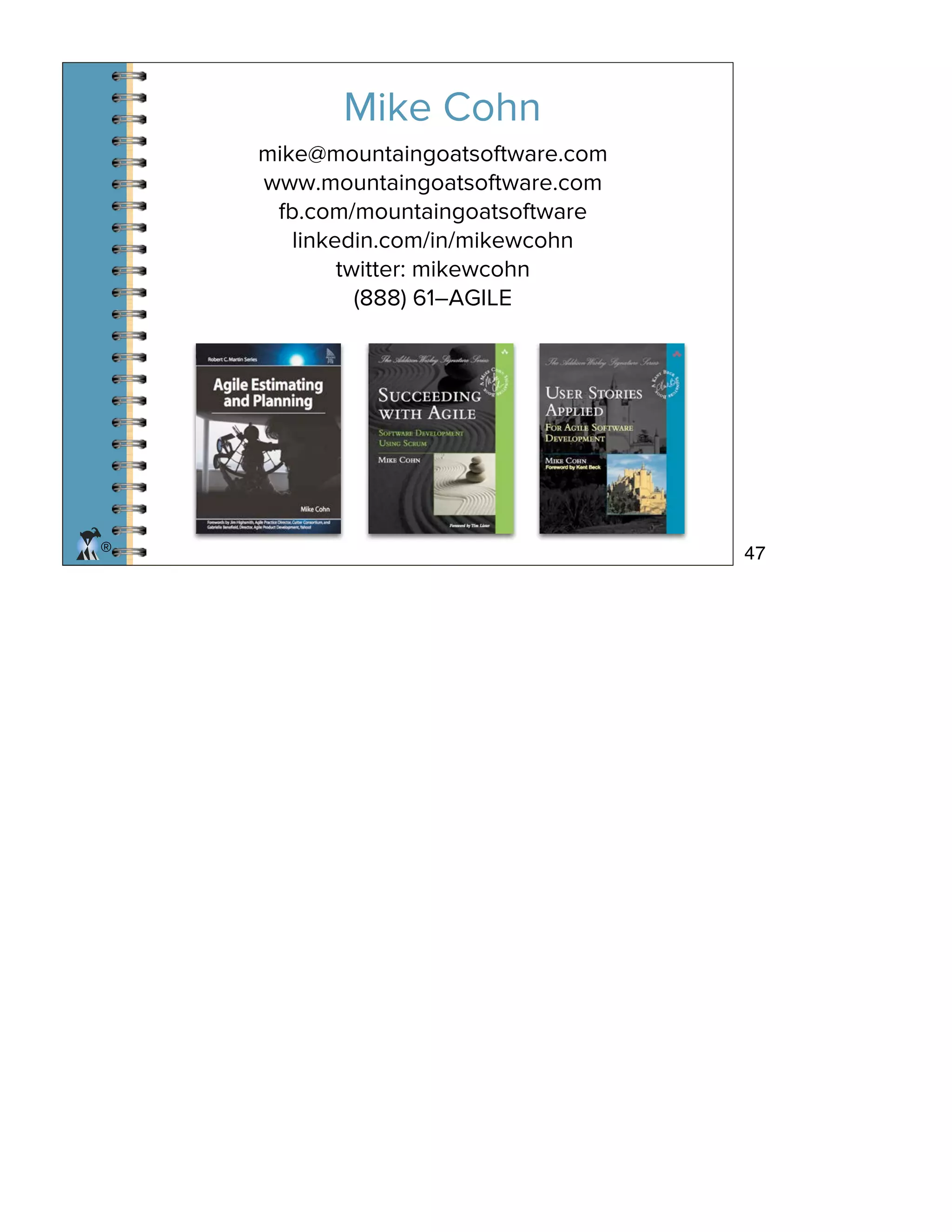 ®
mike@mountaingoatsoftware.com
www.mountaingoatsoftware.com
fb.com/mountaingoatsoftware
linkedin.com/in/mikewcohn
twitter: mikewcohn
(888) 61–AGILE
Mike Cohn
47
 
