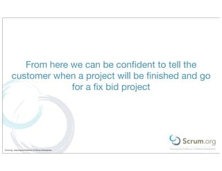 From here we can be conﬁdent to tell the
        customer when a project will be ﬁnished and go
                     for a ﬁx bid project




Scrum.org - Improving the Profession of Software Development
 