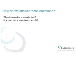 How do we answer these questions?
  •   When is the project is going to ﬁnish?
  •   How much is the project going to co$t?




Scrum.org - Improving the Profession of Software Development
 