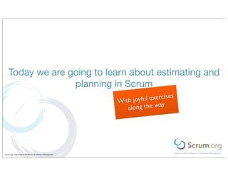 Today we are going to learn about estimating and
                  planning in Scrum
                                                                                cises
                                                               Wit h joyful exer
                                                                                 y
                                                                   along the wa




Scrum.org - Improving the Profession of Software Development
 