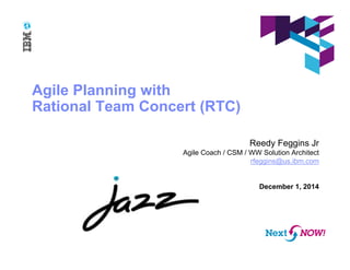 Agile Planning with
Rational Team Concert (RTC)
Reedy Feggins Jr
Agile Coach / CSM / WW Solution Architect
rfeggins@us.ibm.com
December 1, 2014
 