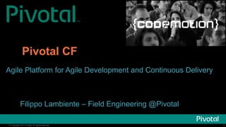 Pivotal CF 
Agile Platform for Agile Development and Continuous Delivery 
Filippo Lambiente – Field Engineering @Pivotal 
© Copyright 2013 Pivotal. All rights reserved. 1 
 