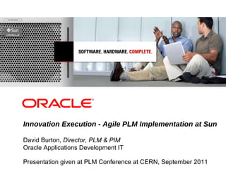 Innovation Execution - Agile PLM Implementation at Sun David Burton,  Director, PLM & PIM Oracle Applications Development IT Presentation given at PLM Conference at CERN, September 2011 