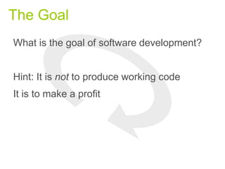The Goal
What is the goal of software development?
Hint: It is not to produce working code
It is to make a profit
 