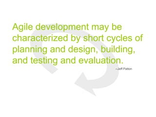 Agile development may be
characterized by short cycles of
planning and design, building,
and testing and evaluation.
--Jeff Patton
 
