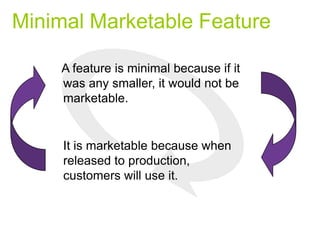 Minimal Marketable Feature
A A feature is minimal because if it
was any smaller, it would not be
marketable.
It is marketable because when
released to production,
customers will use it.
 
