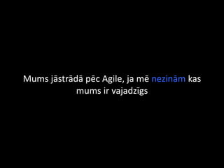 Mums jāstrādā pēc Agile, ja mē nezinām kas
mums ir vajadzīgs
 