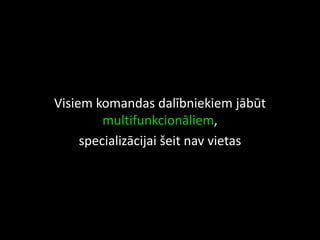 Visiem komandas dalībniekiem jābūt
multifunkcionāliem,
specializācijai šeit nav vietas
 