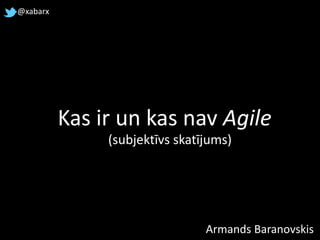 Kas ir un kas nav Agile
Armands Baranovskis
@xabarx
(subjektīvs skatījums)
 