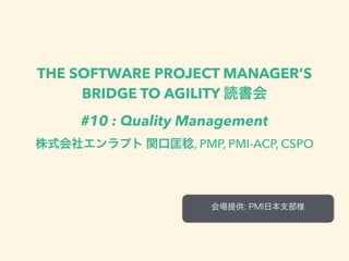 THE SOFTWARE PROJECT MANAGER’S
BRIDGE TO AGILITY 読書会
#10 : Quality Management
株式会社エンラプト 関口匡稔, PMP, PMI-ACP, CSPO
会場提供: PMI日本支部様
 