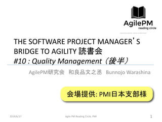 THE SOFTWARE PROJECT MANAGER’S
BRIDGE TO AGILITY 読書会
#10 : Quality Management （後半）
AgilePM研究会 和良品文之丞 Bunnojo Warashina
2014/6/17 Agile PM Reading Circle, PMI 1
会場提供: PMI日本支部様
 