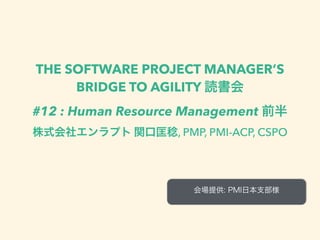 THE SOFTWARE PROJECT MANAGER’S
BRIDGE TO AGILITY 読書会
#12 : Human Resource Management 前半
株式会社エンラプト 関口匡稔, PMP, PMI-ACP, CSPO
会場提供: PMI日本支部様
 