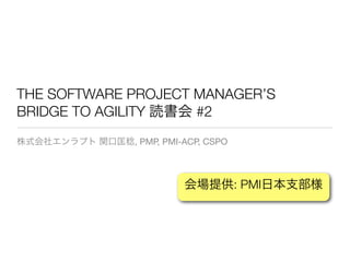 THE SOFTWARE PROJECT MANAGER’S
BRIDGE TO AGILITY 読書会 #2
株式会社エンラプト 関口匡稔, PMP, PMI-ACP, CSPO
会場提供: PMI日本支部様
 