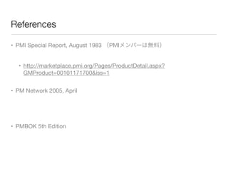 References
• PMI Special Report, August 1983 （PMIメンバーは無料）
• http://marketplace.pmi.org/Pages/ProductDetail.aspx?
GMProduct=00101171700&iss=1
• PM Network 2005, April
• PMBOK 5th Edition
 
