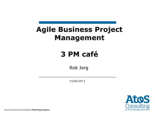 23/04/2013
Agile Business Project
Management
3 PM café
Rob Jorg
 