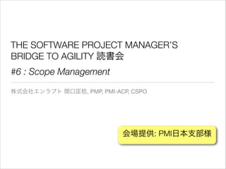 THE SOFTWARE PROJECT MANAGER’S
BRIDGE TO AGILITY 読書会
#6 : Scope Management
株式会社エンラプト 関口匡稔, PMP, PMI-ACP, CSPO

会場提供: PMI日本支部様

 