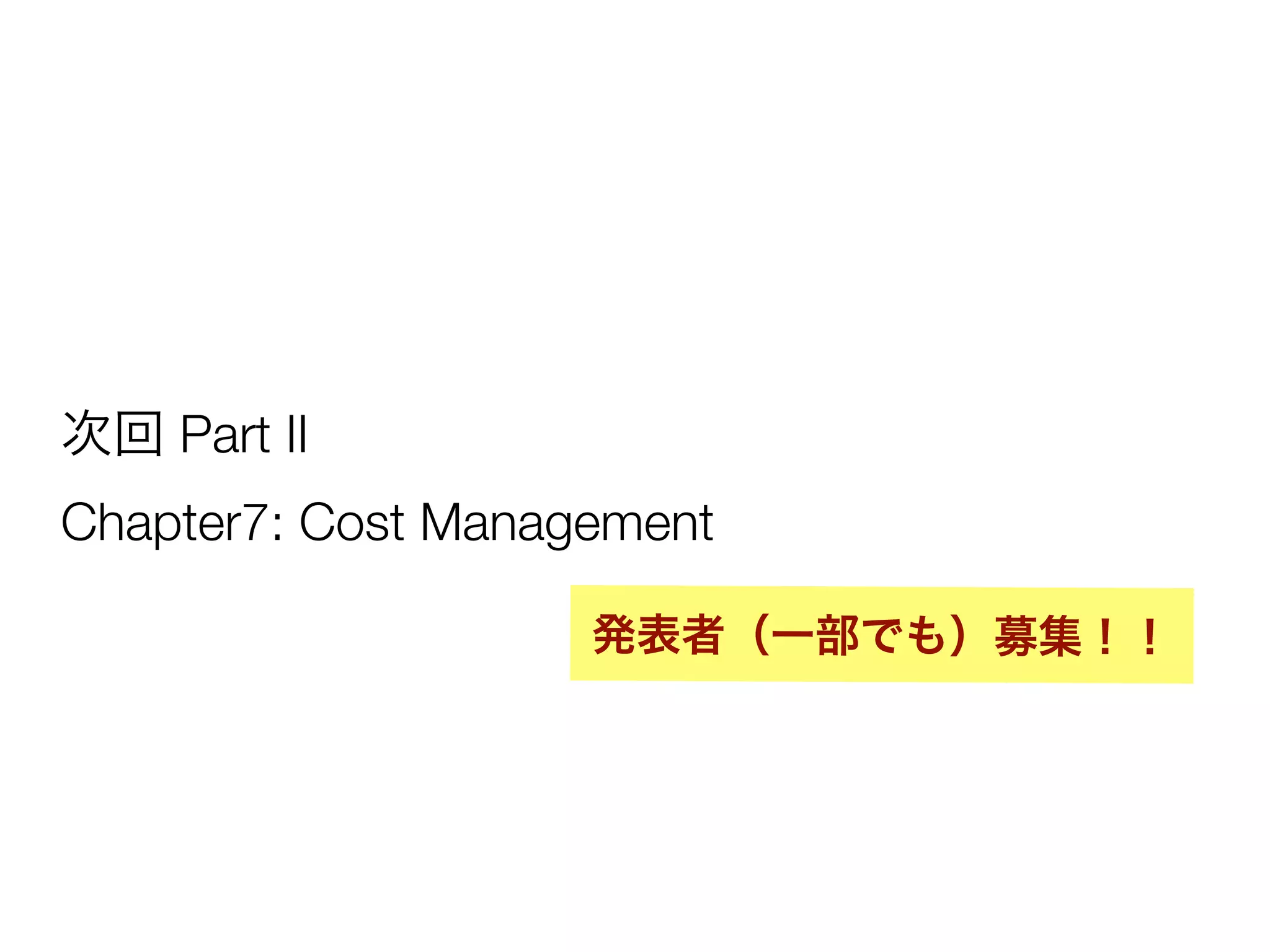 次回 Part II
Chapter7: Cost Management
発表者（一部でも）募集！！
 