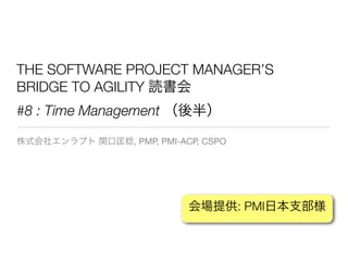 THE SOFTWARE PROJECT MANAGER’S
BRIDGE TO AGILITY 読書会
#8 : Time Management （後半）
株式会社エンラプト 関口匡稔, PMP, PMI-ACP, CSPO
会場提供: PMI日本支部様
 
