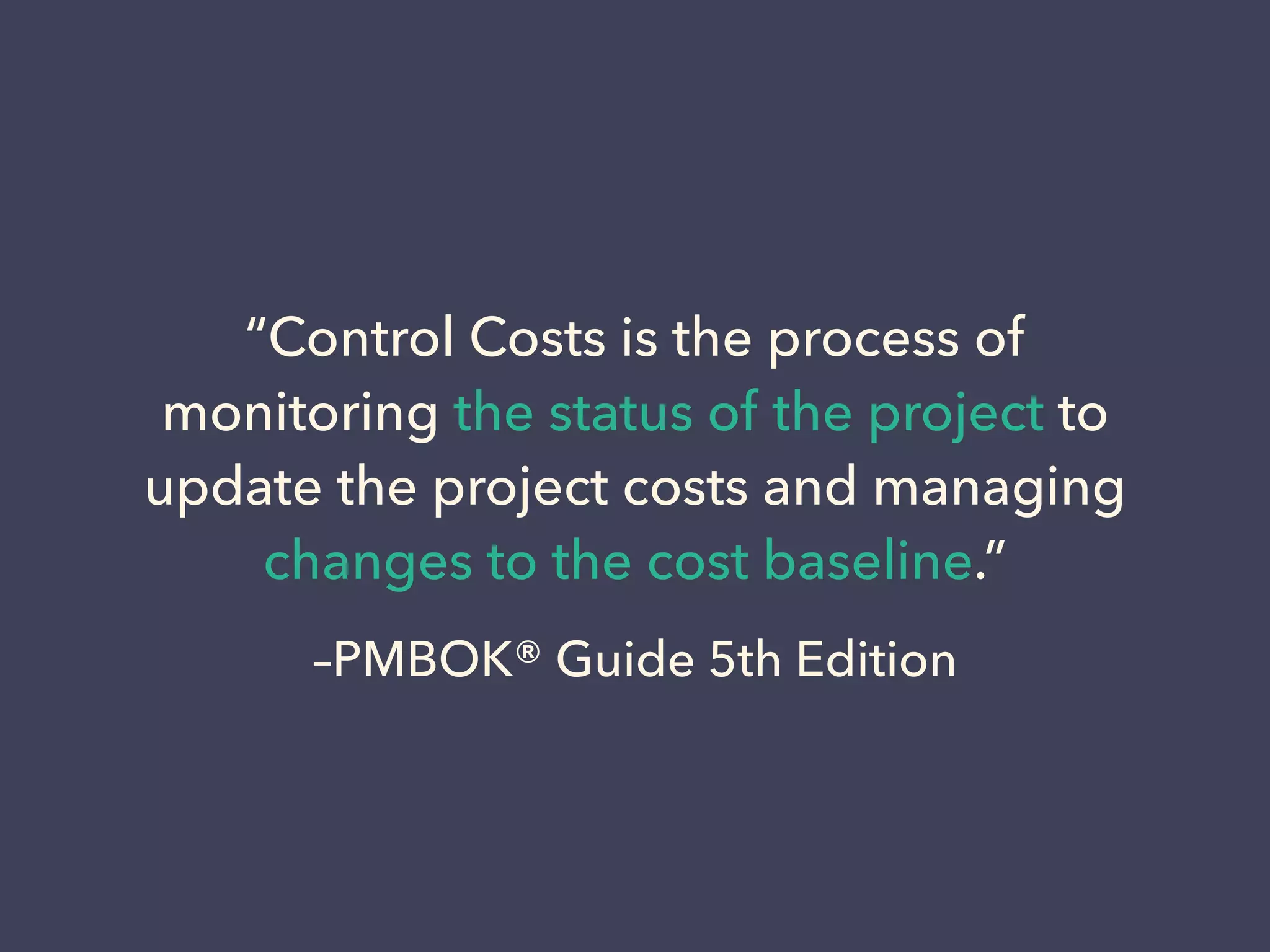 –PMBOK® Guide 5th Edition
“Control Costs is the process of
monitoring the status of the project to
update the project costs and managing
changes to the cost baseline.”
 