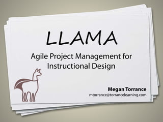 LLAMA
Agile Project Management for
Instructional Design
Megan Torrance
mtorrance@torrancelearning.com
 