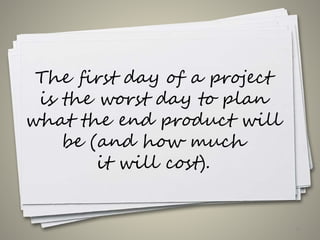 The first day of a project
is the worst day to plan
what the end product will
be (and how much
it will cost).
10
 