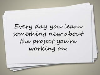 Every day you learn
something new about
the project you're
working on.
12
 