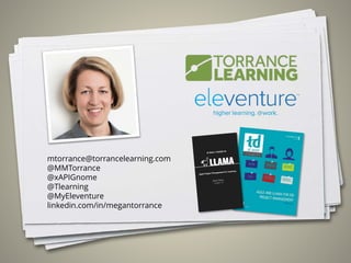 mtorrance@torrancelearning.com
@MMTorrance
@xAPIGnome
@Tlearning
@MyEleventure
linkedin.com/in/megantorrance
 