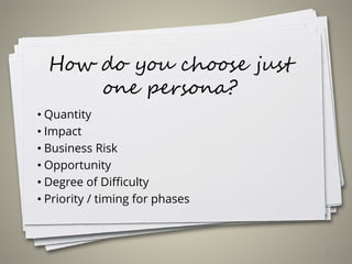 How do you choose just
one persona?
• Quantity
• Impact
• Business Risk
• Opportunity
• Degree of Difficulty
• Priority / timing for phases
28
 