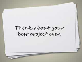 Think about your
best project ever.
 